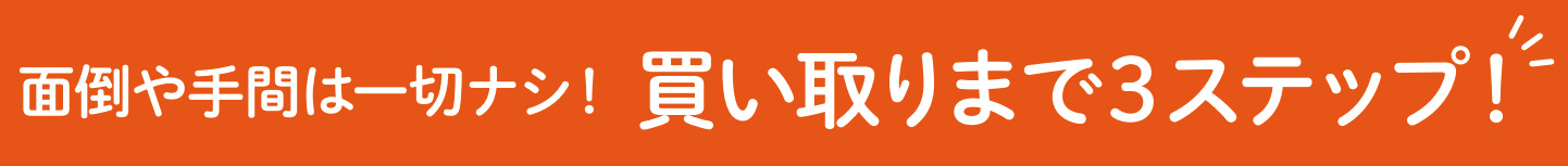 面倒や手間は一切ナシ！ 買い取りまで３ステップ！